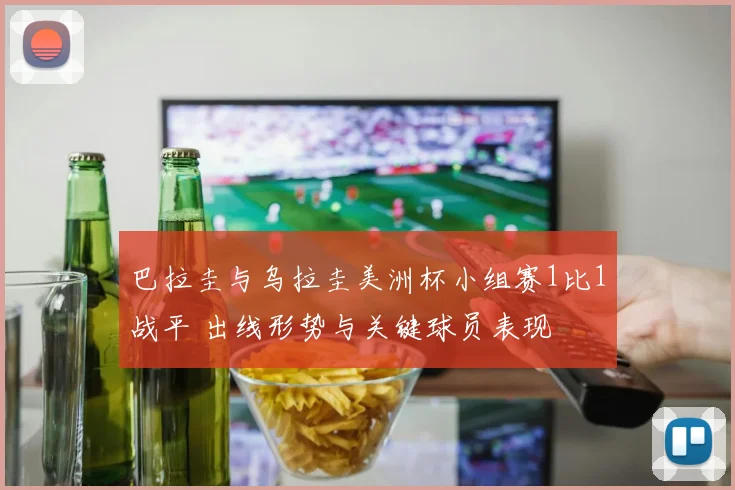 巴拉圭与乌拉圭美洲杯小组赛1比1战平 出线形势与关键球员表现