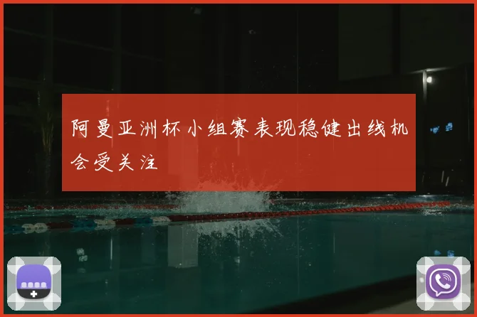 阿曼亚洲杯小组赛表现稳健出线机会受关注