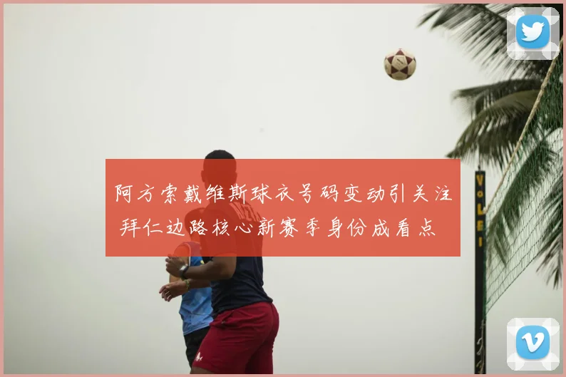 阿方索戴维斯球衣号码变动引关注 拜仁边路核心新赛季身份成看点