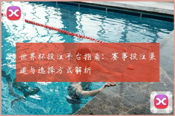 世界杯投注平台指南:赛事投注渠道与选择方式解析