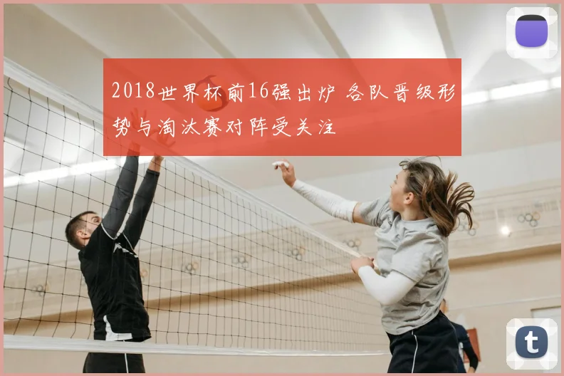 2018世界杯前16强出炉 各队晋级形势与淘汰赛对阵受关注