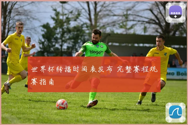 世界杯转播时间表发布 完整赛程观赛指南